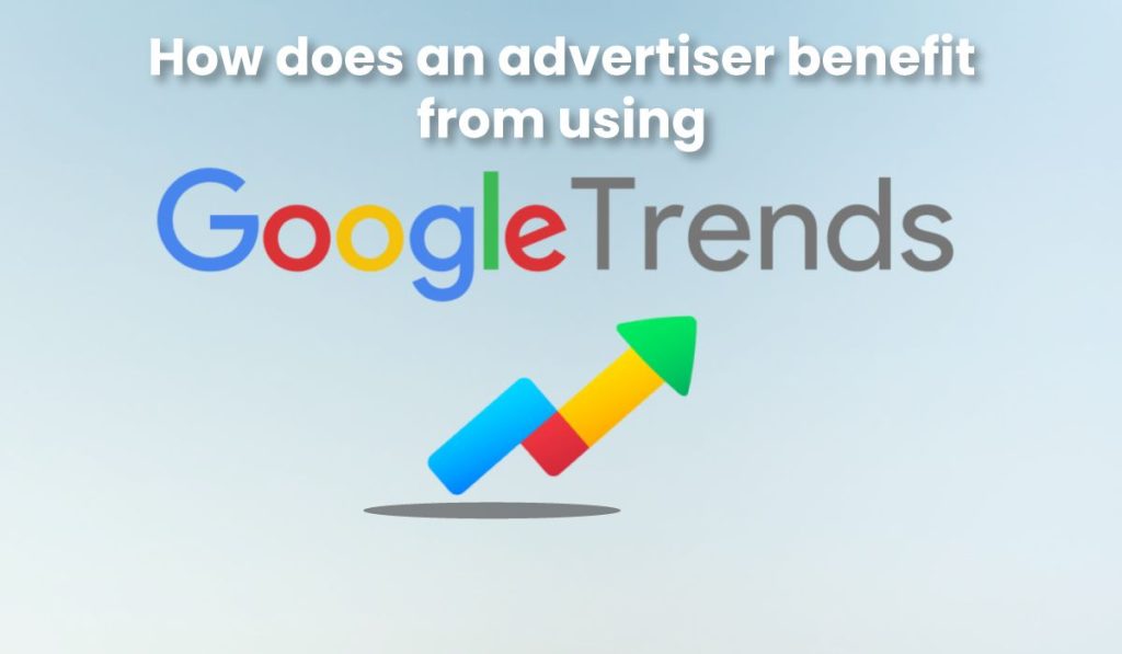 How does an advertiser benefit from using google trends