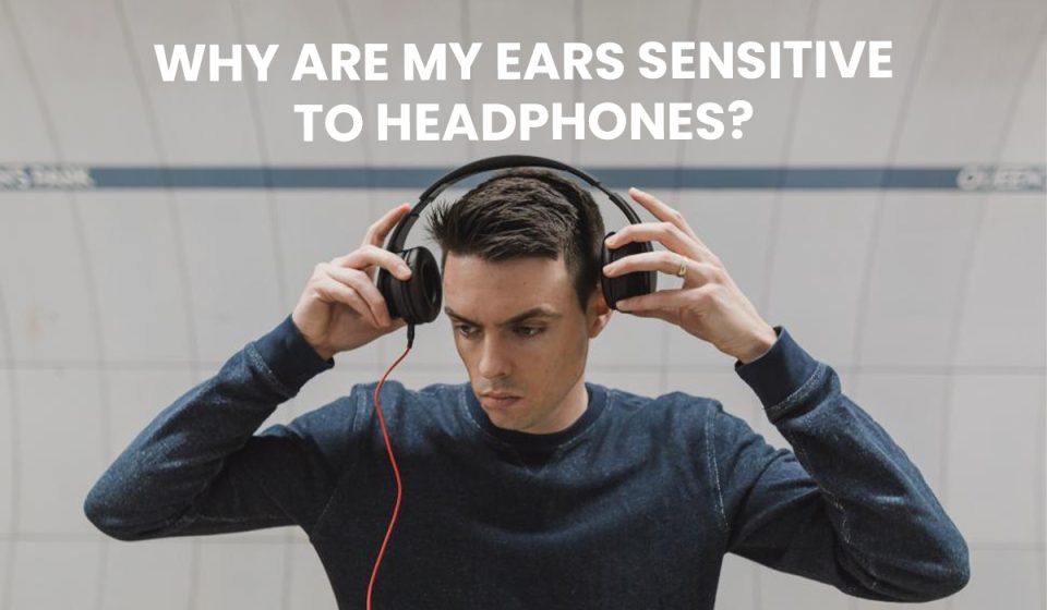 Why are my ears sensitive to headphones?